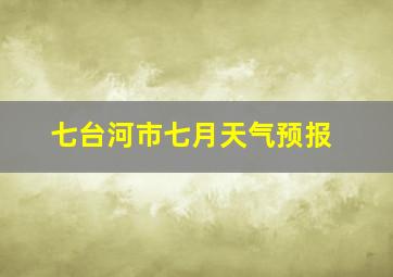 七台河市七月天气预报