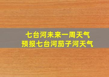 七台河未来一周天气预报七台河茄子河天气