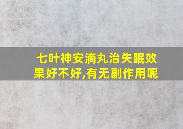 七叶神安滴丸治失眠效果好不好,有无副作用呢