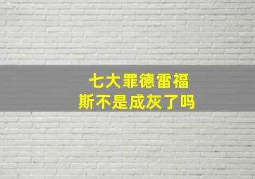 七大罪德雷福斯不是成灰了吗