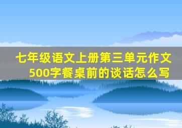 七年级语文上册第三单元作文500字餐桌前的谈话怎么写