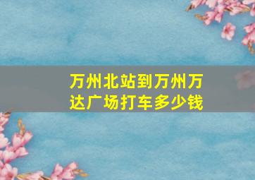 万州北站到万州万达广场打车多少钱