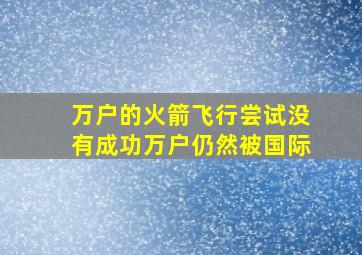 万户的火箭飞行尝试没有成功万户仍然被国际