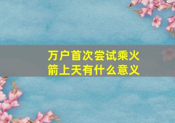 万户首次尝试乘火箭上天有什么意义