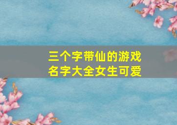 三个字带仙的游戏名字大全女生可爱