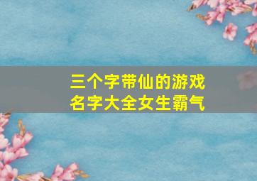 三个字带仙的游戏名字大全女生霸气