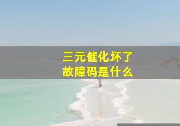 三元催化坏了故障码是什么