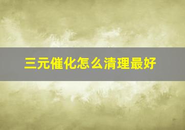 三元催化怎么清理最好