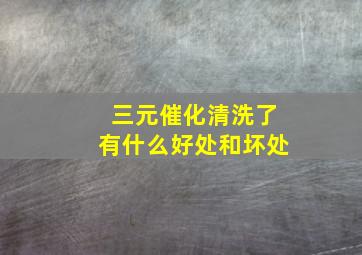 三元催化清洗了有什么好处和坏处