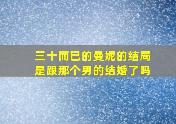 三十而已的曼妮的结局是跟那个男的结婚了吗