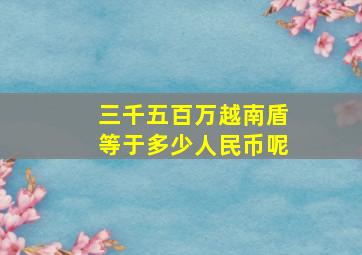 三千五百万越南盾等于多少人民币呢