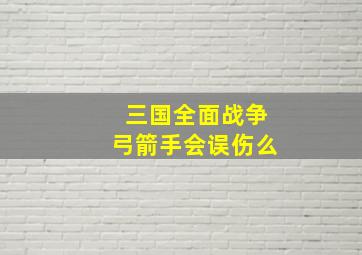 三国全面战争弓箭手会误伤么