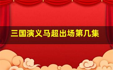 三国演义马超出场第几集