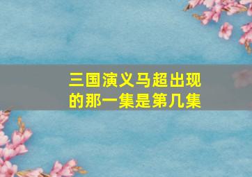 三国演义马超出现的那一集是第几集