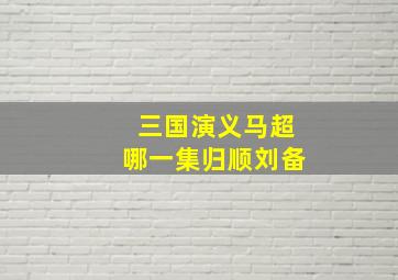 三国演义马超哪一集归顺刘备