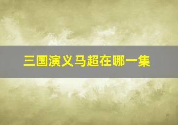 三国演义马超在哪一集