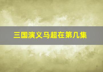 三国演义马超在第几集