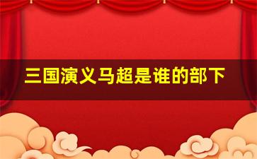 三国演义马超是谁的部下