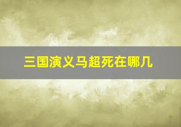 三国演义马超死在哪几