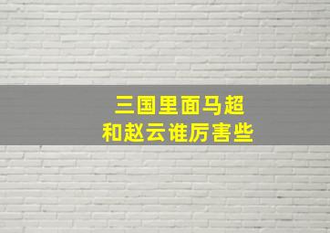 三国里面马超和赵云谁厉害些