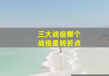 三大战役哪个战役是转折点