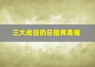 三大战役的总指挥是谁