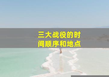 三大战役的时间顺序和地点