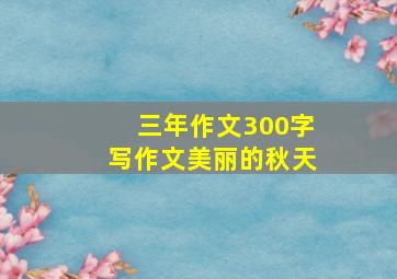 三年作文300字写作文美丽的秋天