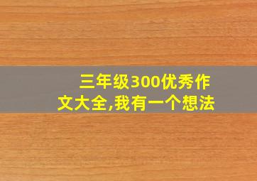 三年级300优秀作文大全,我有一个想法