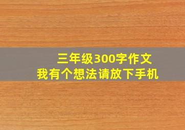 三年级300字作文我有个想法请放下手机