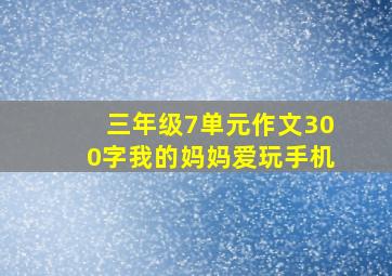 三年级7单元作文300字我的妈妈爱玩手机