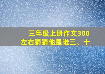 三年级上册作文300左右猜猜他是谁三、十