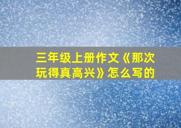 三年级上册作文《那次玩得真高兴》怎么写的