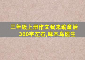 三年级上册作文我来编童话300字左右,啄木鸟医生