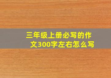 三年级上册必写的作文300字左右怎么写