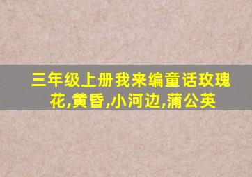 三年级上册我来编童话玫瑰花,黄昏,小河边,蒲公英