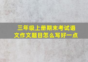 三年级上册期末考试语文作文题目怎么写好一点