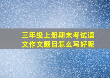 三年级上册期末考试语文作文题目怎么写好呢