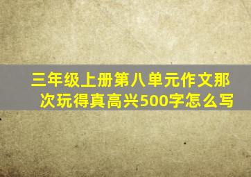 三年级上册第八单元作文那次玩得真高兴500字怎么写