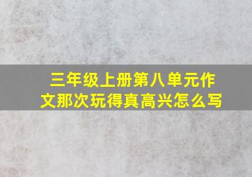 三年级上册第八单元作文那次玩得真高兴怎么写