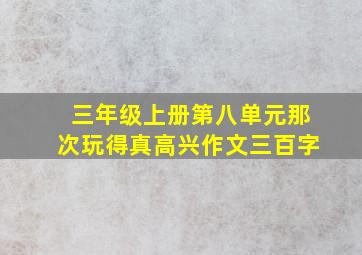 三年级上册第八单元那次玩得真高兴作文三百字