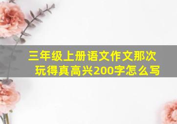 三年级上册语文作文那次玩得真高兴200字怎么写