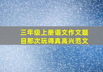 三年级上册语文作文题目那次玩得真高兴范文