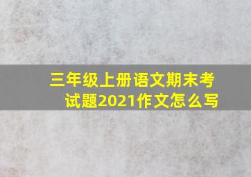 三年级上册语文期末考试题2021作文怎么写