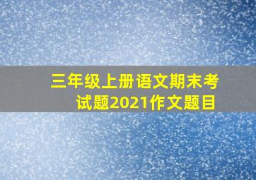 三年级上册语文期末考试题2021作文题目