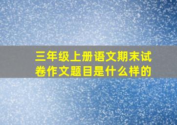 三年级上册语文期末试卷作文题目是什么样的