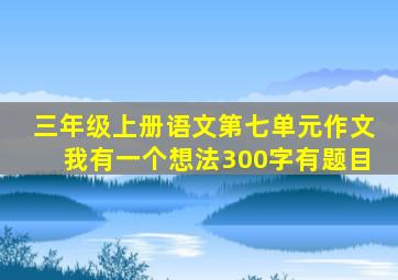 三年级上册语文第七单元作文我有一个想法300字有题目