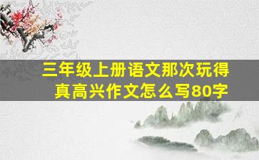 三年级上册语文那次玩得真高兴作文怎么写80字