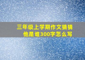 三年级上学期作文猜猜他是谁300字怎么写