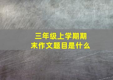 三年级上学期期末作文题目是什么